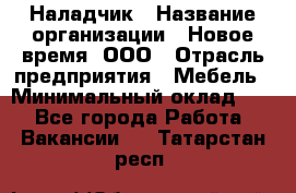 Наладчик › Название организации ­ Новое время, ООО › Отрасль предприятия ­ Мебель › Минимальный оклад ­ 1 - Все города Работа » Вакансии   . Татарстан респ.